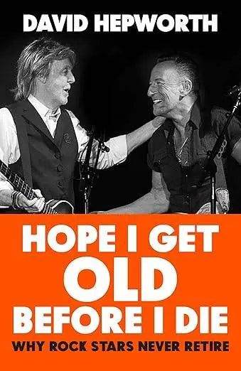 David Hepworth - Hope I Get Old Before I Die: Why Rock Stars Never Retire